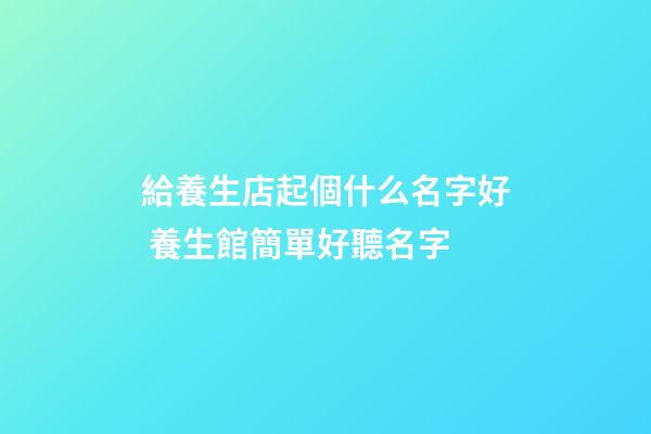 給養生店起個什么名字好 養生館簡單好聽名字-第1張-店鋪起名-玄機派
